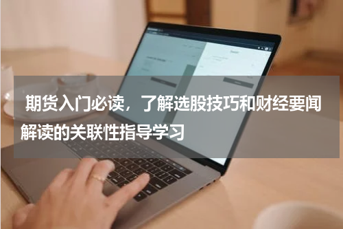  期货入门必读，了解选股技巧和财经要闻解读的关联性指导学习