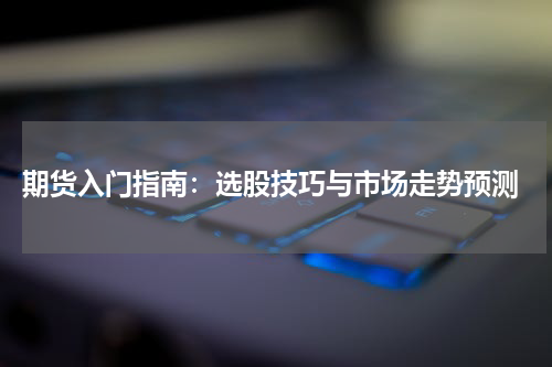  期货入门指南：选股技巧与市场走势预测