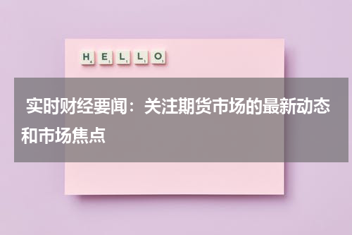  实时财经要闻：关注期货市场的最新动态和市场焦点
