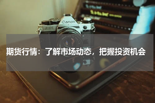  期货行情：了解市场动态，把握投资机会