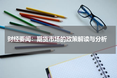  财经要闻：期货市场的政策解读与分析