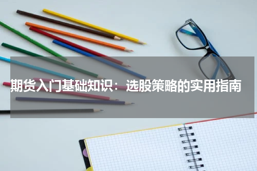  期货入门基础知识：选股策略的实用指南
