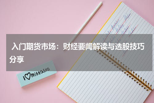  入门期货市场：财经要闻解读与选股技巧分享