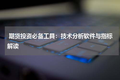  期货投资必备工具：技术分析软件与指标解读