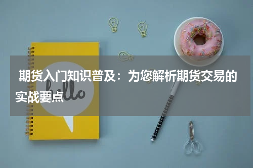  期货入门知识普及：为您解析期货交易的实战要点