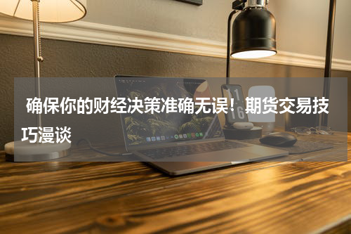  确保你的财经决策准确无误！期货交易技巧漫谈