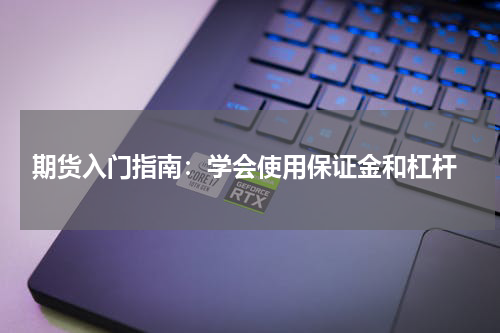  期货入门指南：学会使用保证金和杠杆