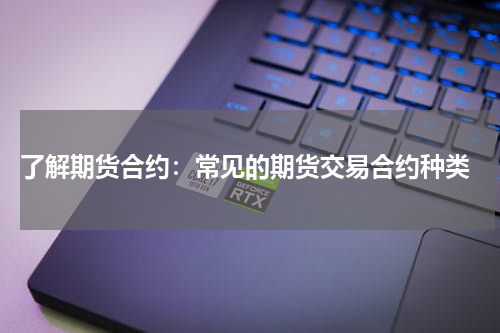  了解期货合约：常见的期货交易合约种类