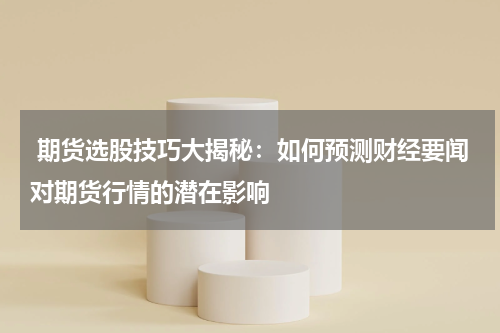  期货选股技巧大揭秘：如何预测财经要闻对期货行情的潜在影响