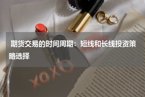  期货交易的时间周期：短线和长线投资策略选择