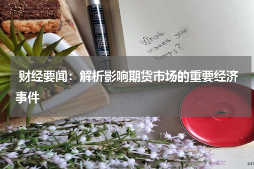  财经要闻：解析影响期货市场的重要经济事件
