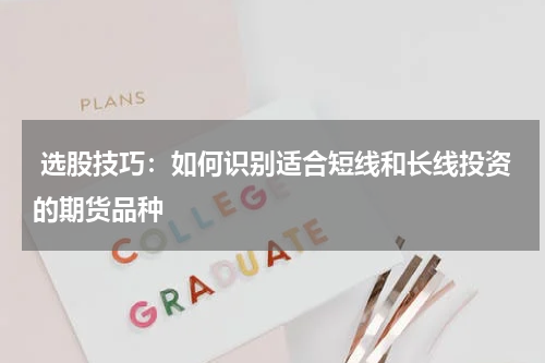  选股技巧：如何识别适合短线和长线投资的期货品种