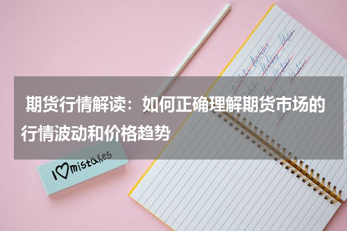  期货行情解读：如何正确理解期货市场的行情波动和价格趋势