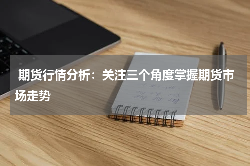  期货行情分析：关注三个角度掌握期货市场走势