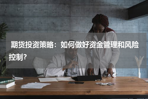  期货投资策略：如何做好资金管理和风险控制？