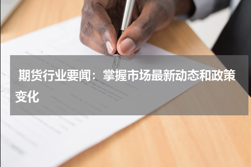  期货行业要闻：掌握市场最新动态和政策变化