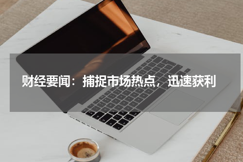  财经要闻：捕捉市场热点，迅速获利