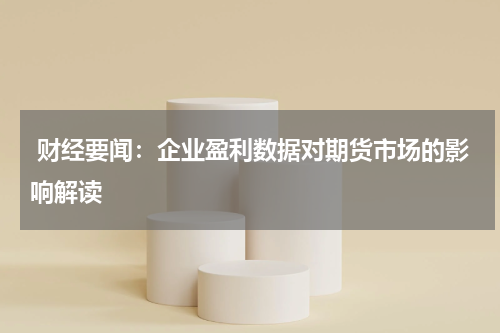  财经要闻：企业盈利数据对期货市场的影响解读