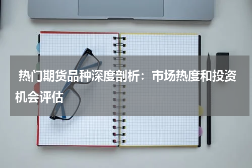  热门期货品种深度剖析：市场热度和投资机会评估