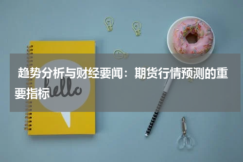  趋势分析与财经要闻：期货行情预测的重要指标