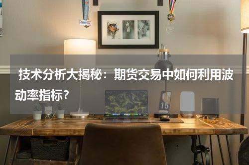  技术分析大揭秘：期货交易中如何利用波动率指标？