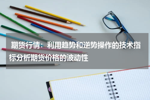  期货行情：利用趋势和逆势操作的技术指标分析期货价格的波动性