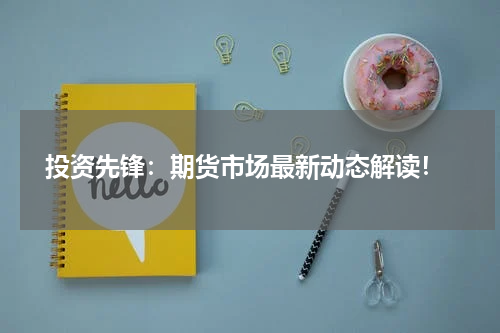 投资先锋：期货市场最新动态解读！