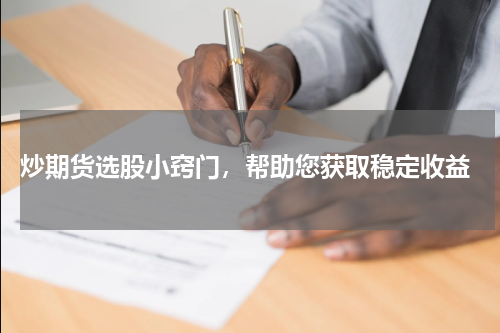  炒期货选股小窍门，帮助您获取稳定收益