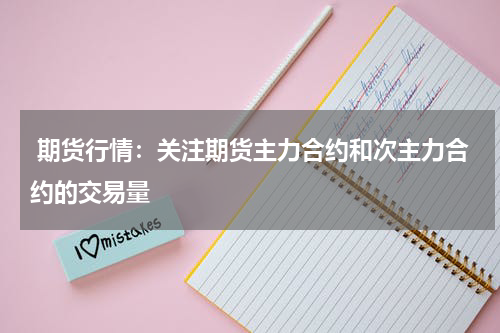  期货行情：关注期货主力合约和次主力合约的交易量