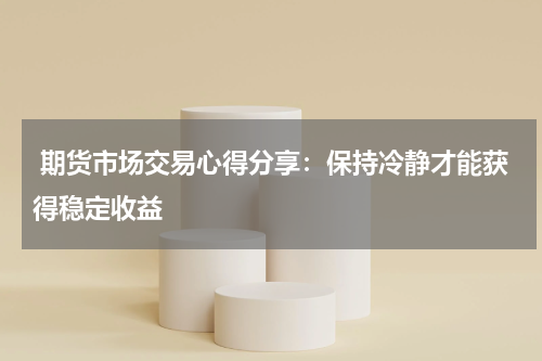  期货市场交易心得分享：保持冷静才能获得稳定收益