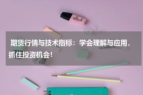  期货行情与技术指标：学会理解与应用，抓住投资机会！