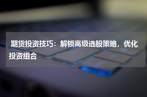  期货投资技巧：解锁高级选股策略，优化投资组合