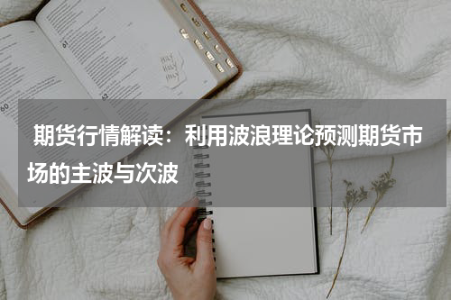  期货行情解读：利用波浪理论预测期货市场的主波与次波