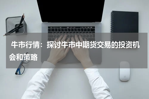  牛市行情：探讨牛市中期货交易的投资机会和策略