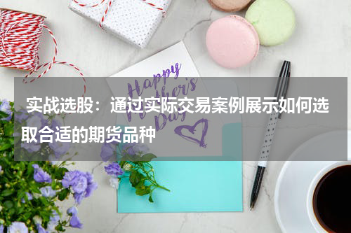  实战选股：通过实际交易案例展示如何选取合适的期货品种