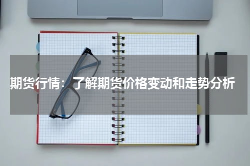  期货行情：了解期货价格变动和走势分析
