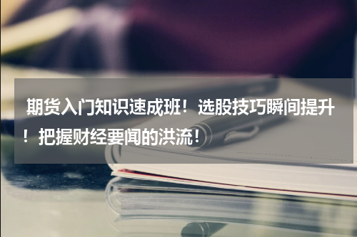  期货入门知识速成班！选股技巧瞬间提升！把握财经要闻的洪流！