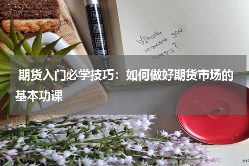  期货入门必学技巧：如何做好期货市场的基本功课