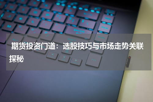  期货投资门道：选股技巧与市场走势关联探秘