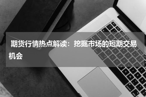  期货行情热点解读：挖掘市场的短期交易机会