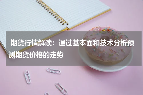  期货行情解读：通过基本面和技术分析预测期货价格的走势