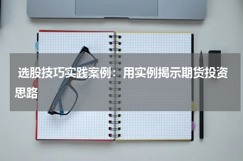  选股技巧实践案例：用实例揭示期货投资思路