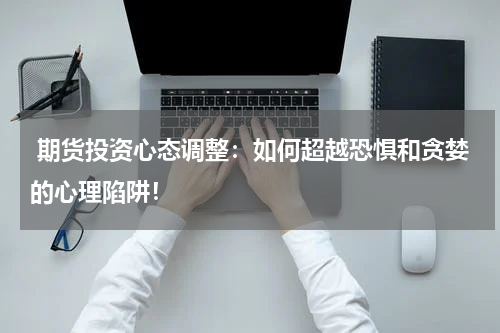  期货投资心态调整：如何超越恐惧和贪婪的心理陷阱！