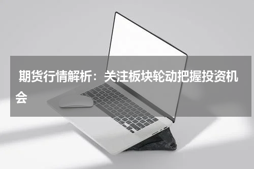  期货行情解析：关注板块轮动把握投资机会