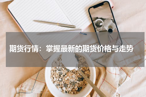 期货行情：掌握最新的期货价格与走势