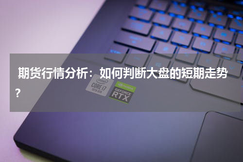  期货行情分析：如何判断大盘的短期走势？
