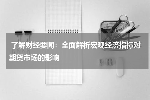  了解财经要闻：全面解析宏观经济指标对期货市场的影响
