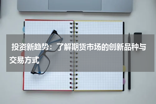  投资新趋势：了解期货市场的创新品种与交易方式