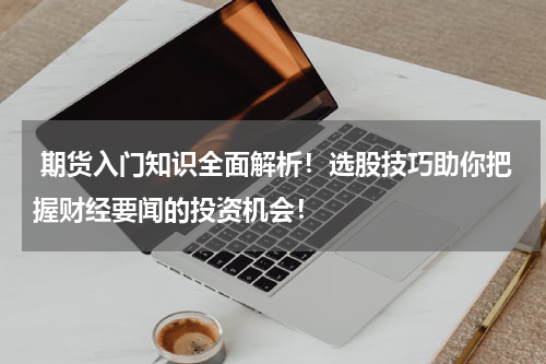  期货入门知识全面解析！选股技巧助你把握财经要闻的投资机会！