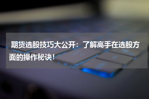  期货选股技巧大公开：了解高手在选股方面的操作秘诀！